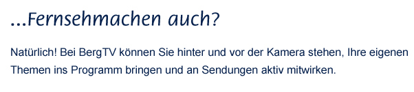 ...Fernsehmachen auch? Natrlich! Bei BergTv knnen Sie hinter und vor der Kamera stehen, Ihre eigenen Themen ins Programm bringen und an Sendungen aktiv mitwirken.